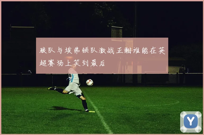 狼队与埃弗顿队激战正酣谁能在英超赛场上笑到最后