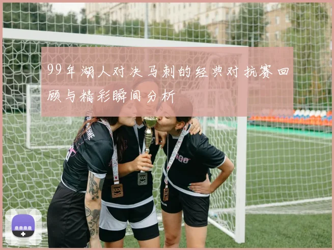 99年湖人对决马刺的经典对抗赛回顾与精彩瞬间分析