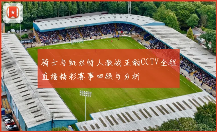 骑士与凯尔特人激战正酣CCTV全程直播精彩赛事回顾与分析
