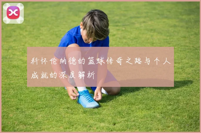 科怀伦纳德的篮球传奇之路与个人成就的深度解析
