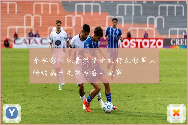 李泓澎：从青涩学子到行业领军人物的成长之路与奋斗故事