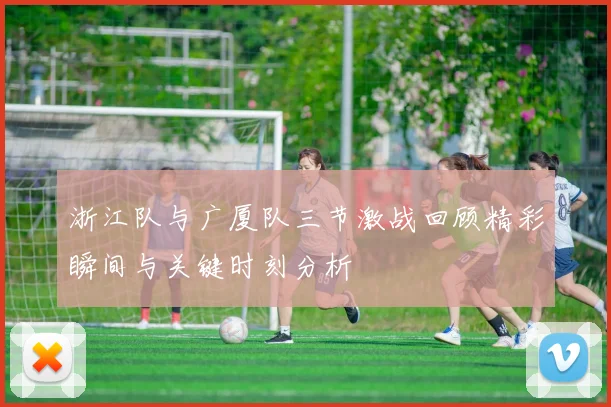 浙江队与广厦队三节激战回顾精彩瞬间与关键时刻分析