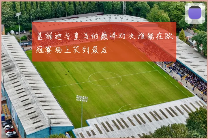 基辅迪与皇马的巅峰对决谁能在欧冠赛场上笑到最后