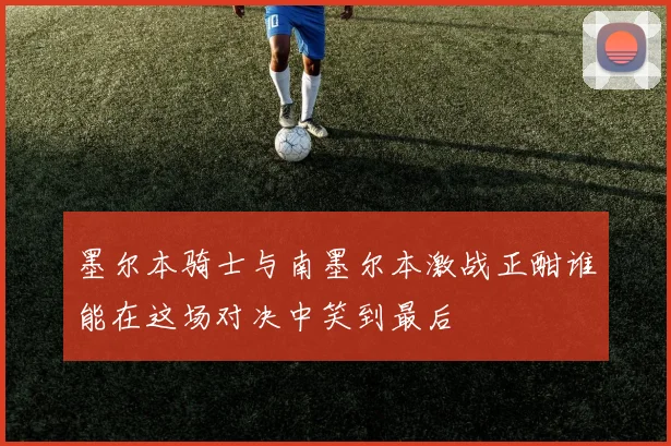 墨尔本骑士与南墨尔本激战正酣谁能在这场对决中笑到最后