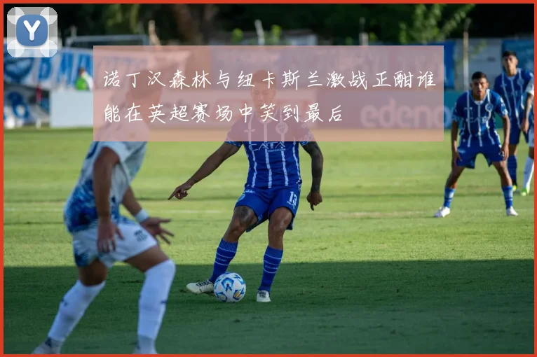 诺丁汉森林与纽卡斯兰激战正酣谁能在英超赛场中笑到最后