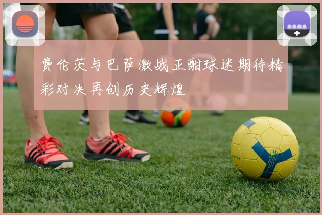 费伦茨与巴萨激战正酣球迷期待精彩对决再创历史辉煌