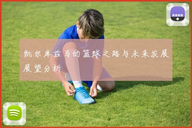 凯尔库兹马的篮球之路与未来发展展望分析