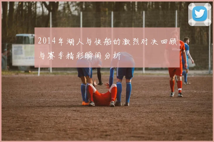 2014年湖人与快船的激烈对决回顾与赛季精彩瞬间分析