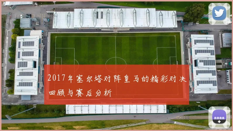 2017年塞尔塔对阵皇马的精彩对决回顾与赛后分析