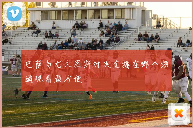 巴萨与尤文图斯对决直播在哪个频道观看最方便